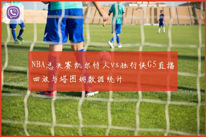NBA总决赛凯尔特人vs独行侠G5直播回放与塔图姆数据统计
