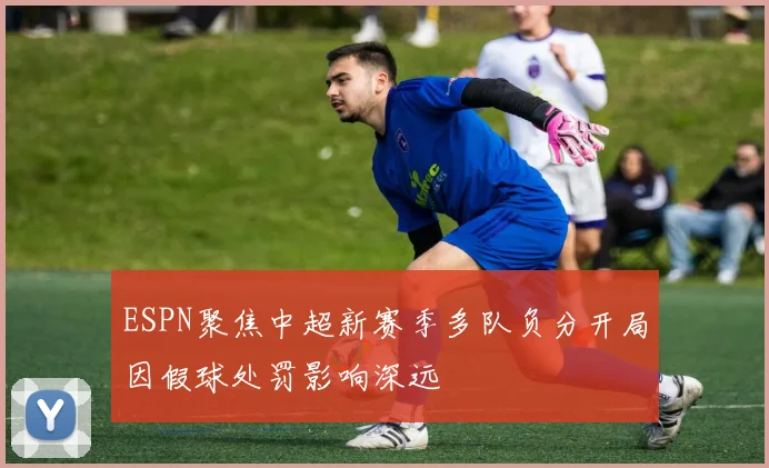 ESPN聚焦中超新赛季多队负分开局因假球处罚影响深远