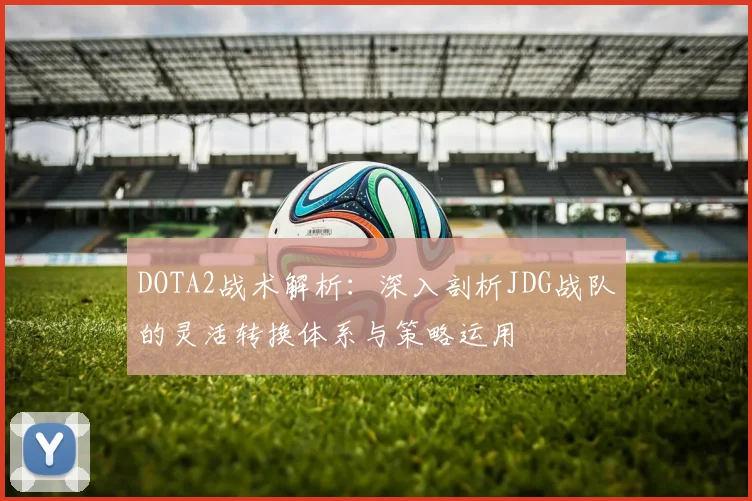 DOTA2战术解析：深入剖析JDG战队的灵活转换体系与策略运用
