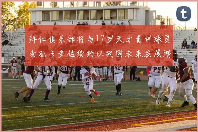 拜仁俱乐部将与17岁天才青训球员麦孔卡多佐续约以巩固未来发展潜力