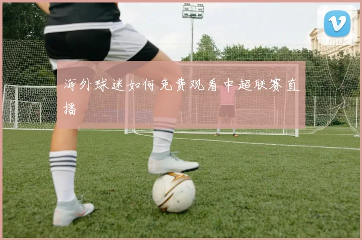 海外球迷如何免费观看中超联赛直播