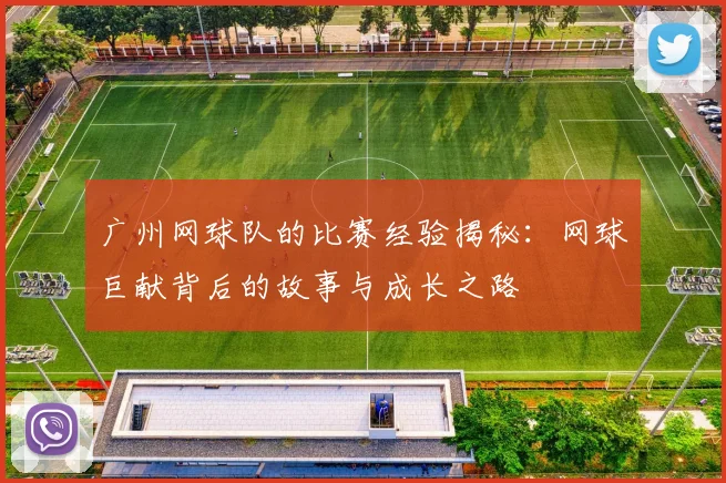 广州网球队的比赛经验揭秘：网球巨献背后的故事与成长之路