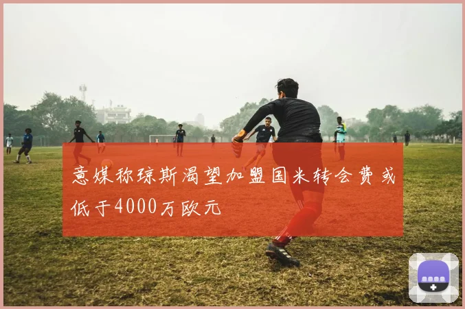意媒称琼斯渴望加盟国米转会费或低于4000万欧元