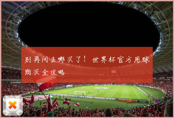 别再问去哪买了！世界杯官方用球购买全攻略