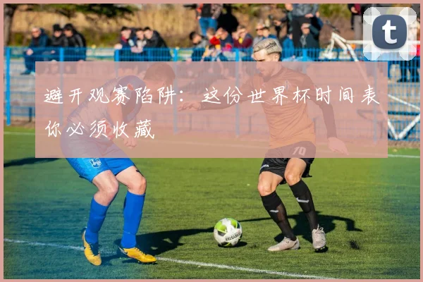 避开观赛陷阱：这份世界杯时间表你必须收藏