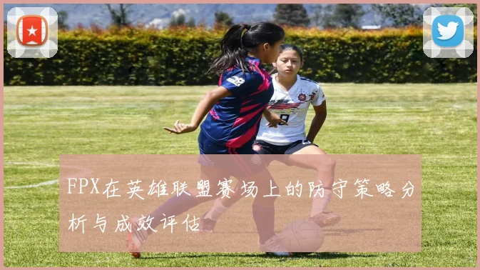 FPX在英雄联盟赛场上的防守策略分析与成效评估