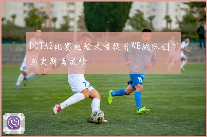 DOTA2比赛经验大幅提升WE战队创下历史新高成绩