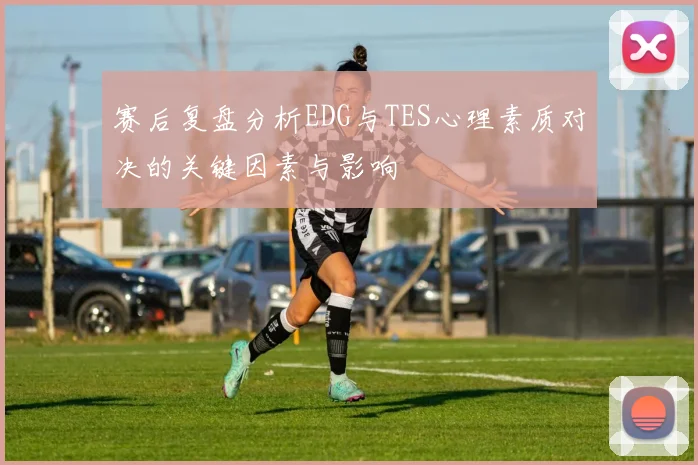 赛后复盘分析EDG与TES心理素质对决的关键因素与影响