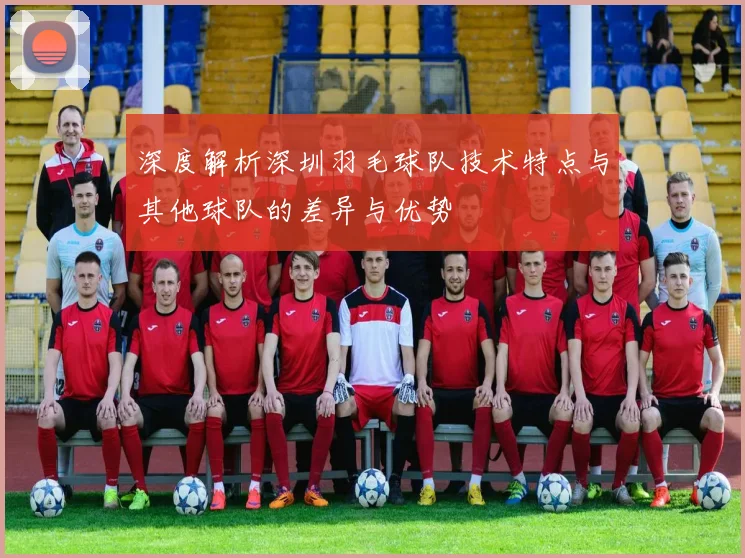 深度解析深圳羽毛球队技术特点与其他球队的差异与优势