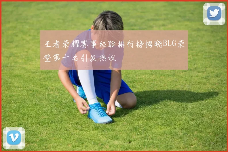 王者荣耀赛事经验排行榜揭晓BLG荣登第十名引发热议