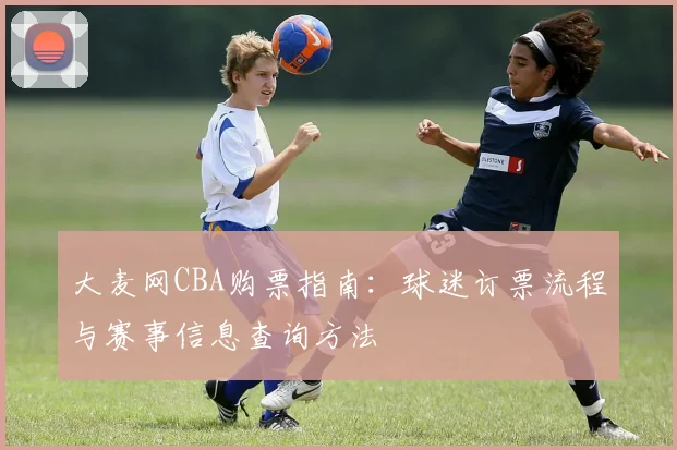 大麦网CBA购票指南：球迷订票流程与赛事信息查询方法