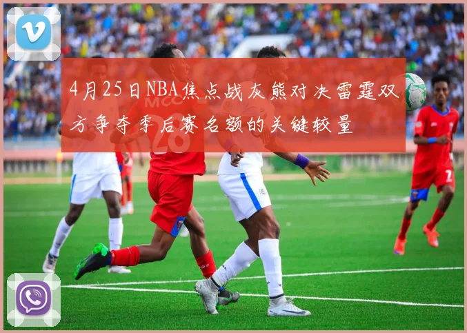 4月25日NBA焦点战灰熊对决雷霆双方争夺季后赛名额的关键较量