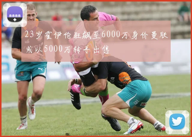 23岁霍伊伦狂飙至6000万身价曼联或以5000万转手出售
