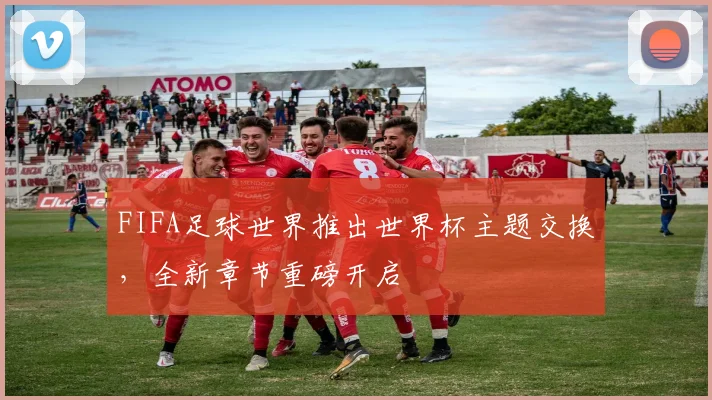 FIFA足球世界推出世界杯主题交换，全新章节重磅开启